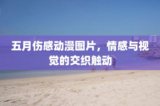 五月伤感动漫图片，情感与视觉的交织触动