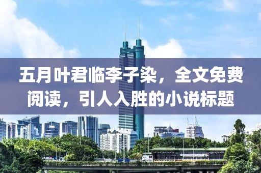五月叶君临李子染，全文免费阅读，引人入胜的小说标题