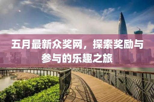 五月最新众奖网，探索奖励与参与的乐趣之旅