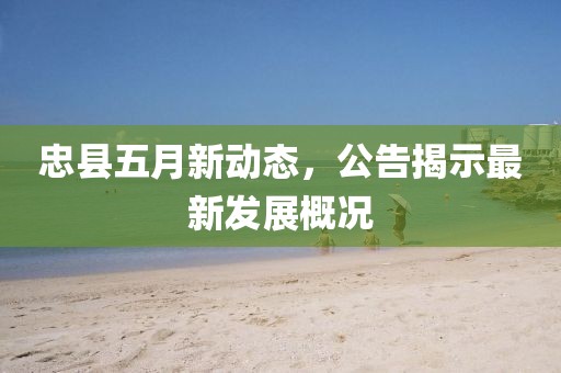 忠县五月新动态，公告揭示最新发展概况