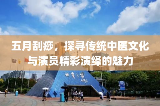 五月刮痧，探寻传统中医文化与演员精彩演绎的魅力