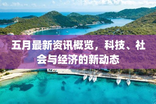 五月最新资讯概览，科技、社会与经济的新动态