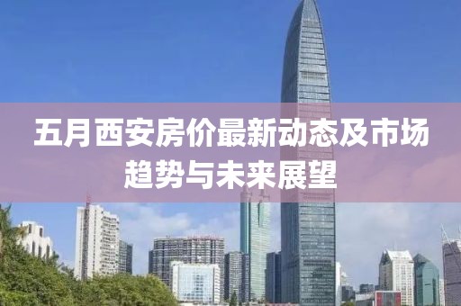 五月西安房价最新动态及市场趋势与未来展望