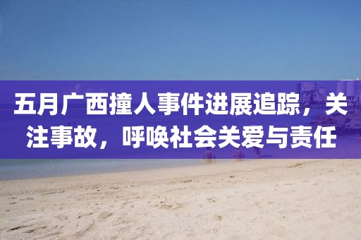 五月广西撞人事件进展追踪，关注事故，呼唤社会关爱与责任