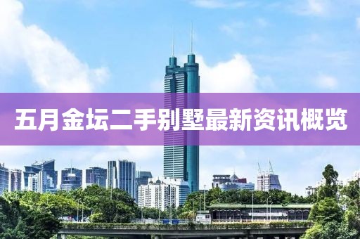 五月金坛二手别墅最新资讯概览