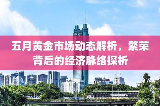 五月黄金市场动态解析，繁荣背后的经济脉络探析