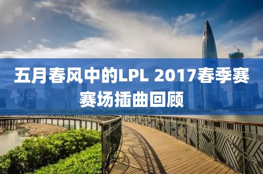 五月春风中的LPL 2017春季赛赛场插曲回顾