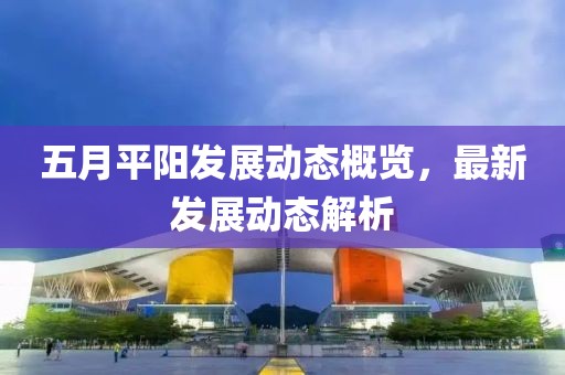 五月平阳发展动态概览，最新发展动态解析