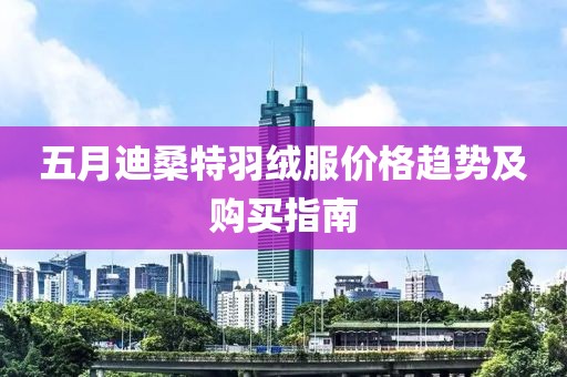 五月迪桑特羽绒服价格趋势及购买指南