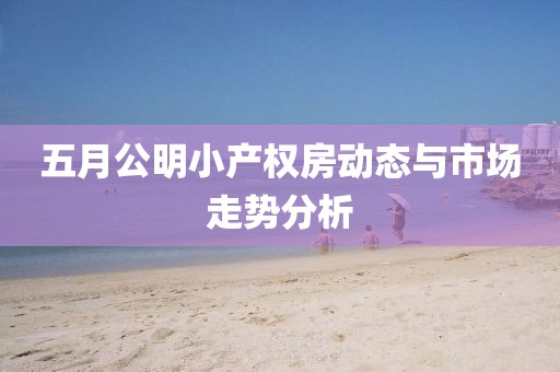 五月公明小产权房动态与市场走势分析