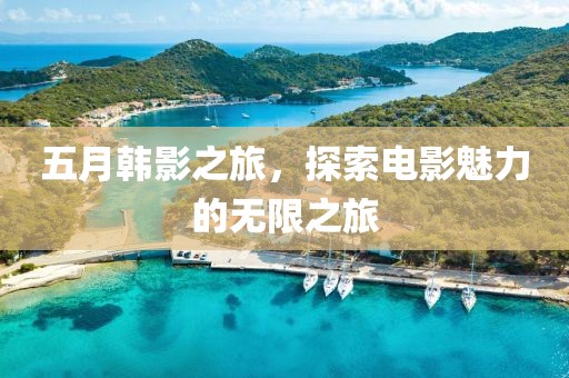 五月韩影之旅，探索电影魅力的无限之旅