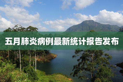 五月肺炎病例最新统计报告发布