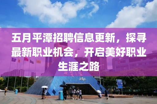 五月平潭招聘信息更新，探寻最新职业机会，开启美好职业生涯之路