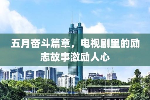 五月奋斗篇章，电视剧里的励志故事激励人心