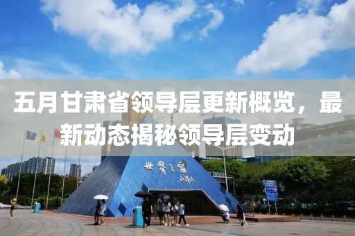 五月甘肃省领导层更新概览，最新动态揭秘领导层变动