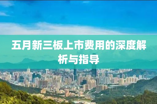 五月新三板上市费用的深度解析与指导