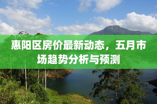 惠阳区房价最新动态，五月市场趋势分析与预测
