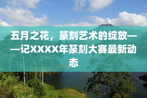 五月之花，篆刻艺术的绽放——记XXXX年篆刻大赛最新动态