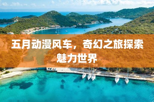 五月动漫风车，奇幻之旅探索魅力世界