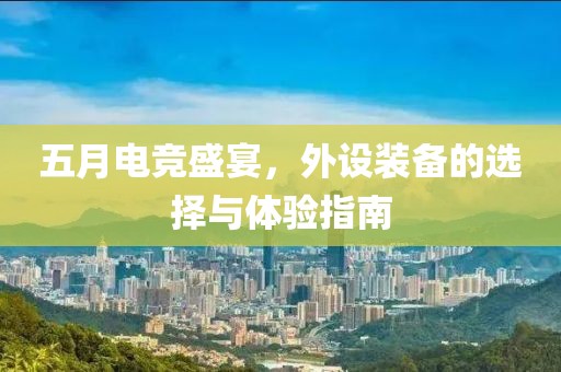五月电竞盛宴，外设装备的选择与体验指南