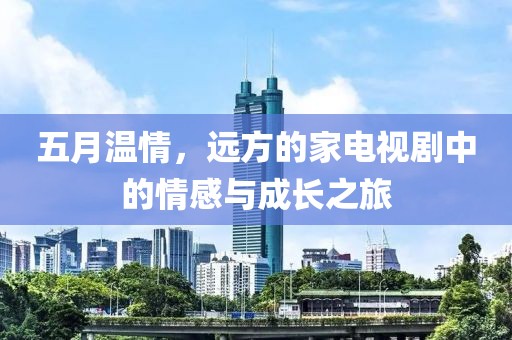五月温情，远方的家电视剧中的情感与成长之旅