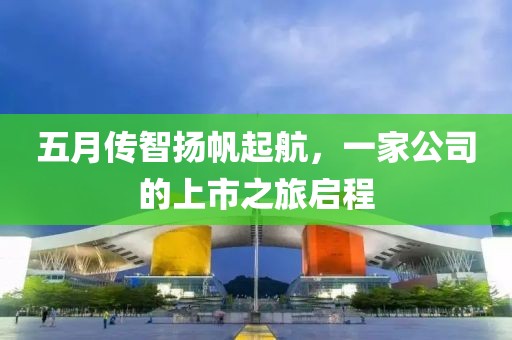 五月传智扬帆起航，一家公司的上市之旅启程