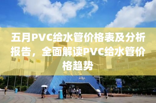 五月PVC给水管价格表及分析报告，全面解读PVC给水管价格趋势