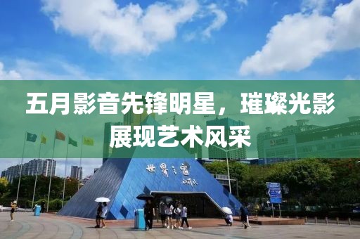 五月影音先锋明星，璀璨光影展现艺术风采