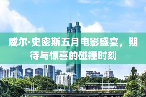 威尔·史密斯五月电影盛宴，期待与惊喜的碰撞时刻