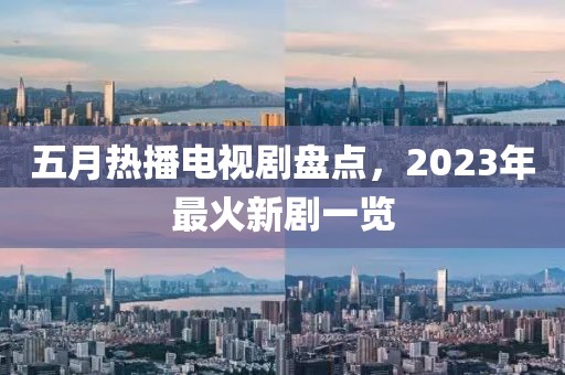 五月热播电视剧盘点，2023年最火新剧一览
