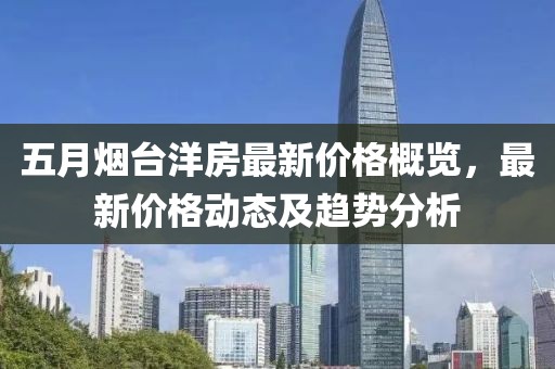 五月烟台洋房最新价格概览，最新价格动态及趋势分析