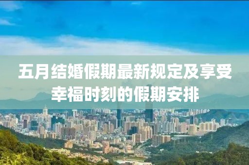 五月结婚假期最新规定及享受幸福时刻的假期安排