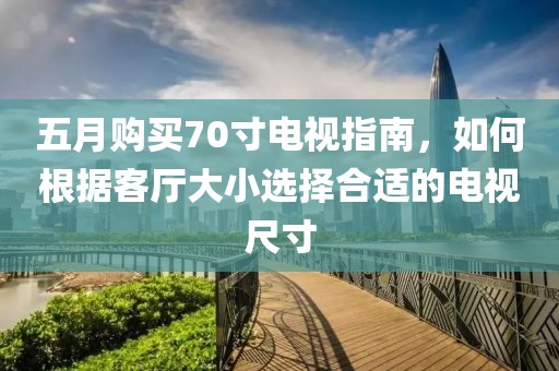 五月购买70寸电视指南，如何根据客厅大小选择合适的电视尺寸