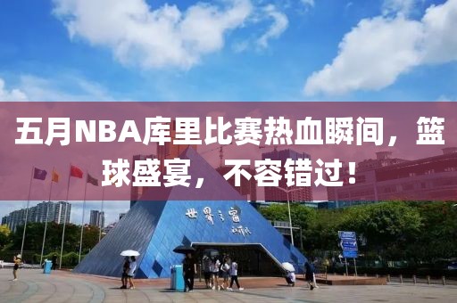 五月NBA库里比赛热血瞬间，篮球盛宴，不容错过！