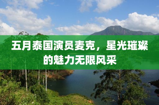 五月泰国演员麦克，星光璀璨的魅力无限风采