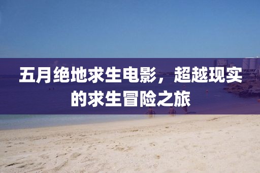 五月绝地求生电影，超越现实的求生冒险之旅