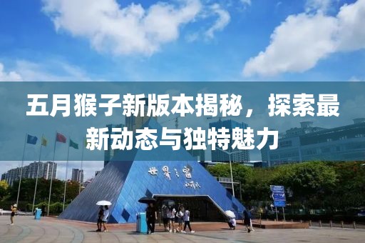 五月猴子新版本揭秘，探索最新动态与独特魅力