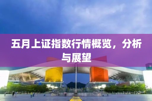 五月上证指数行情概览，分析与展望