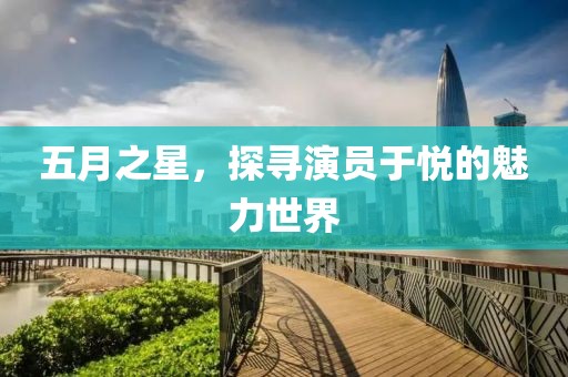 五月之星，探寻演员于悦的魅力世界