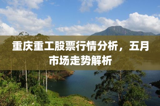重庆重工股票行情分析，五月市场走势解析