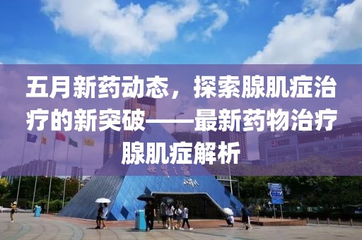 五月新药动态，探索腺肌症治疗的新突破——最新药物治疗腺肌症解析