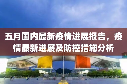 五月国内最新疫情进展报告，疫情最新进展及防控措施分析