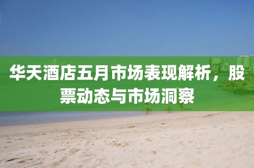 华天酒店五月市场表现解析，股票动态与市场洞察