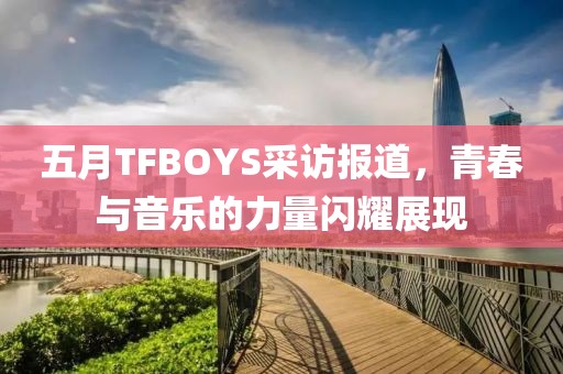 五月TFBOYS采访报道，青春与音乐的力量闪耀展现