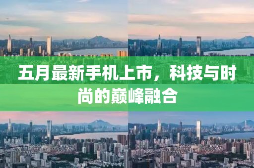 五月最新手机上市，科技与时尚的巅峰融合