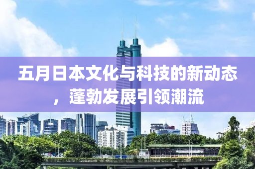 五月日本文化与科技的新动态，蓬勃发展引领潮流