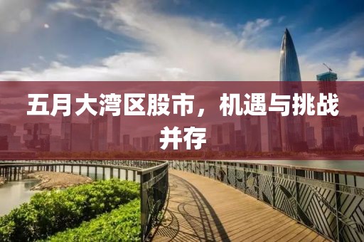 五月大湾区股市，机遇与挑战并存