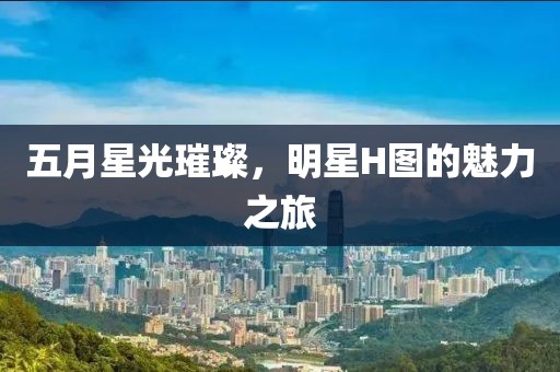 五月星光璀璨，明星H图的魅力之旅