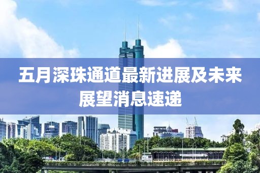 五月深珠通道最新进展及未来展望消息速递