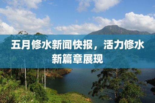 五月修水新闻快报，活力修水新篇章展现